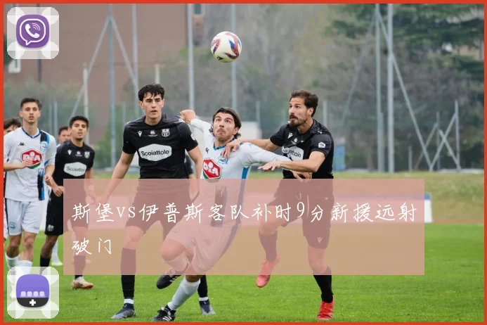 斯堡vs伊普斯客队补时9分新援远射破门