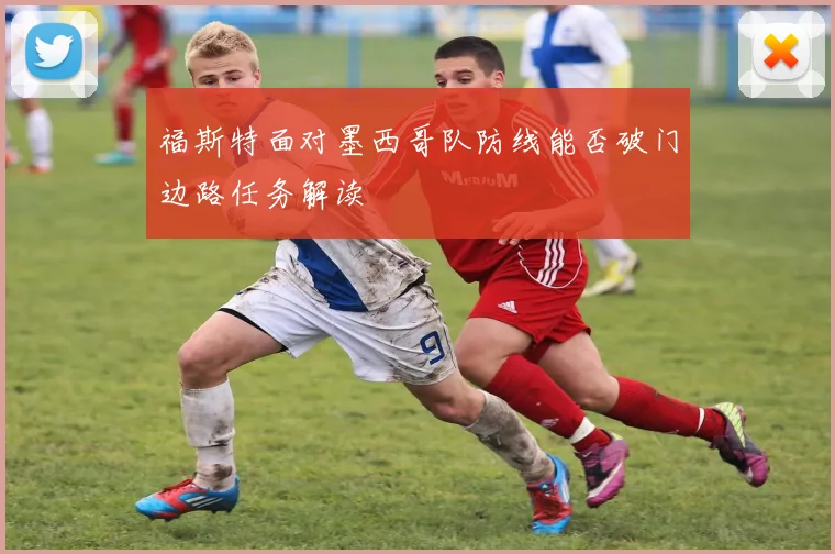福斯特面对墨西哥队防线能否破门边路任务解读