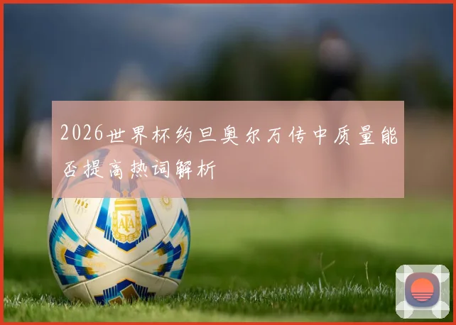 2026世界杯约旦奥尔万传中质量能否提高热词解析