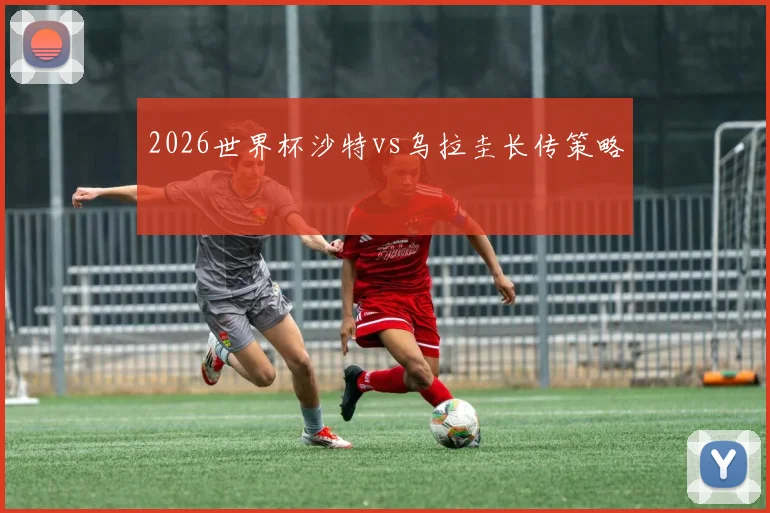 2026世界杯沙特vs乌拉圭长传策略