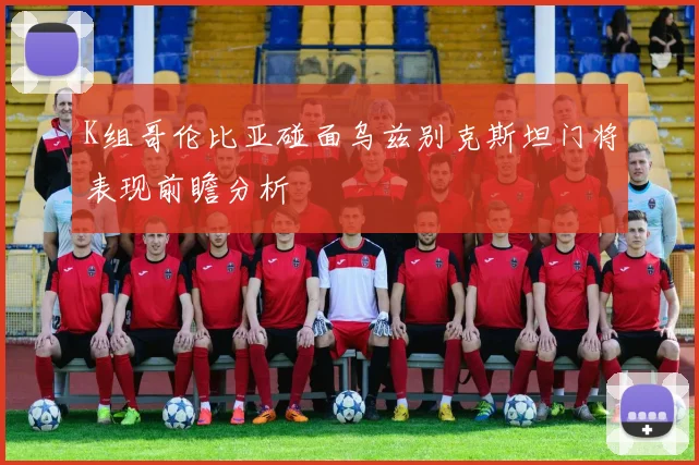 K组哥伦比亚碰面乌兹别克斯坦门将表现前瞻分析