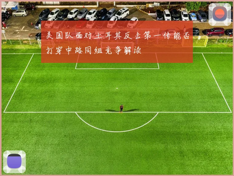 美国队面对土耳其反击第一传能否打穿中路同组竞争解读