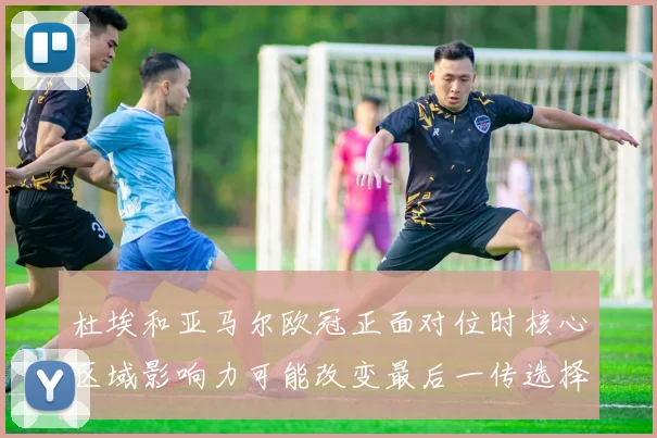 杜埃和亚马尔欧冠正面对位时核心区域影响力可能改变最后一传选择