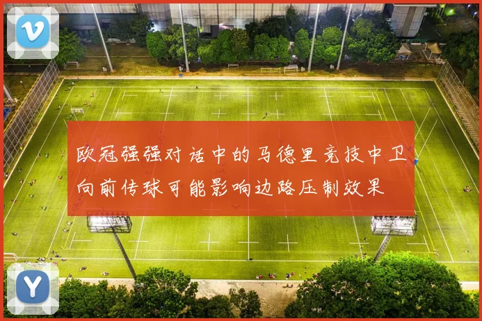 欧冠强强对话中的马德里竞技中卫向前传球可能影响边路压制效果