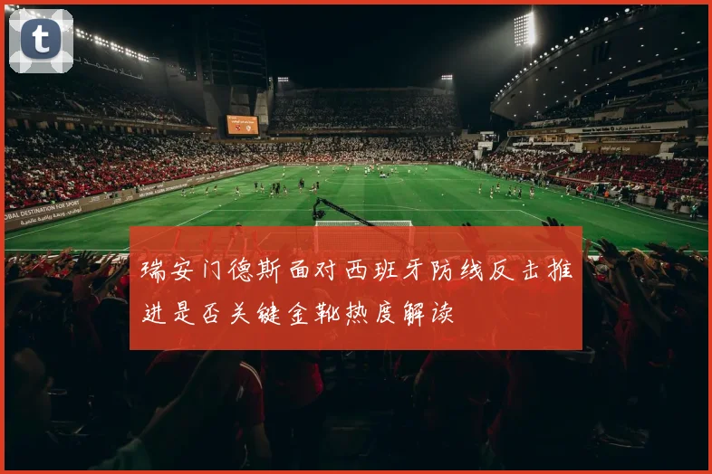 瑞安门德斯面对西班牙防线反击推进是否关键金靴热度解读