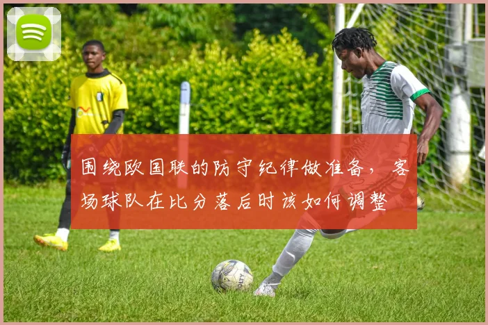 围绕欧国联的防守纪律做准备，客场球队在比分落后时该如何调整