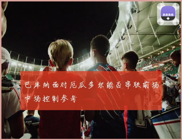 巴库纳面对厄瓜多尔能否串联前场中场控制参考