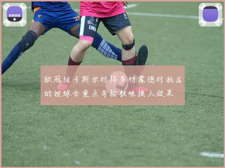 欧冠纽卡斯尔对阵多特蒙德对抗后的控球会重点考验教练换人效果