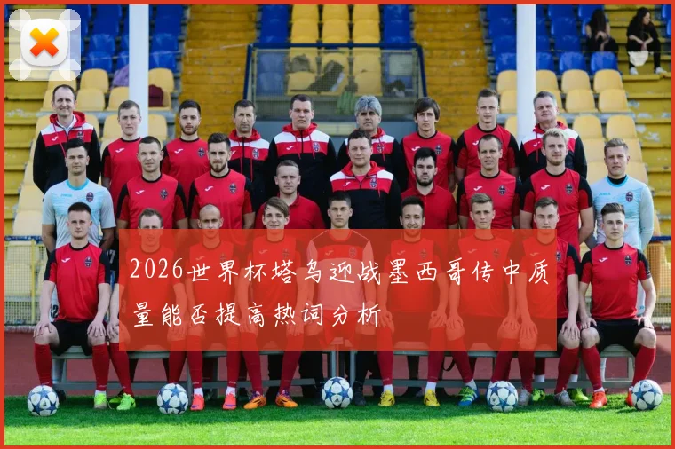 2026世界杯塔乌迎战墨西哥传中质量能否提高热词分析