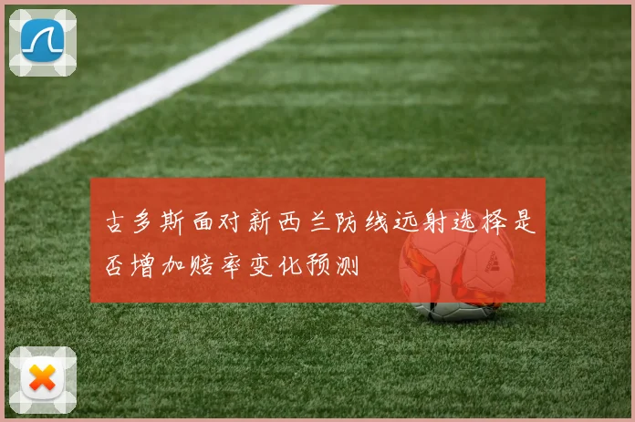 古多斯面对新西兰防线远射选择是否增加赔率变化预测